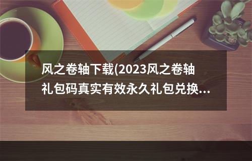 风之卷轴下载(2023风之卷轴礼包码真实有效永久礼包兑换码大全 14个最)