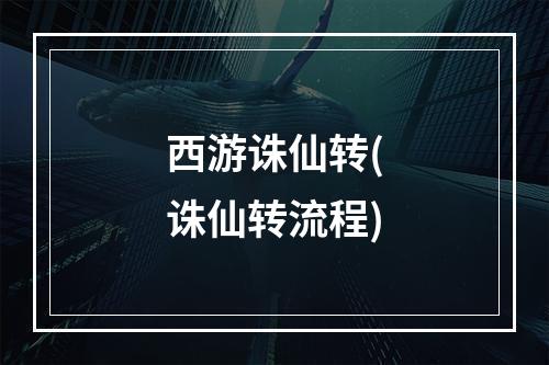 西游诛仙转(诛仙转流程)