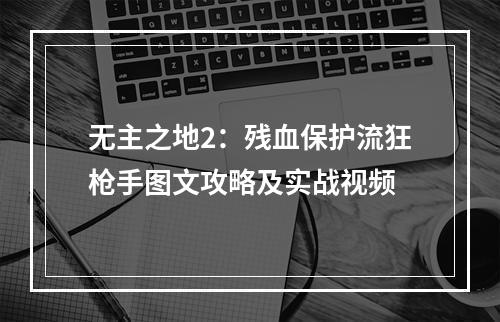 无主之地2：残血保护流狂枪手图文攻略及实战视频