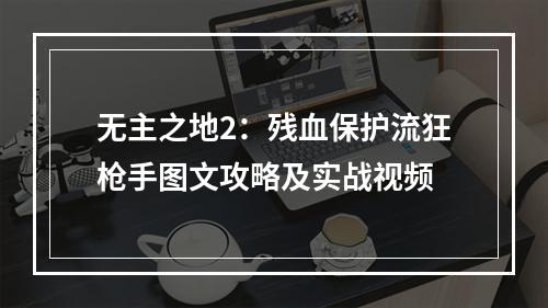 无主之地2：残血保护流狂枪手图文攻略及实战视频