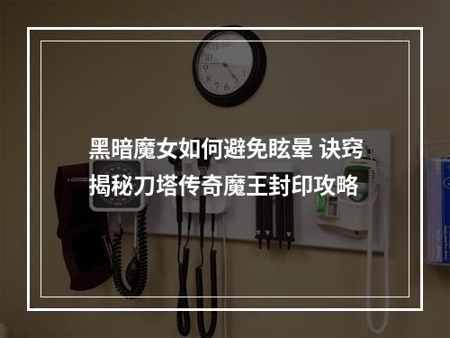 黑暗魔女如何避免眩晕 诀窍揭秘刀塔传奇魔王封印攻略