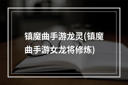 镇魔曲手游龙灵(镇魔曲手游女龙将修炼)