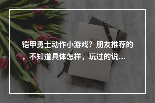 铠甲勇士动作小游戏？朋友推荐的，不知道具体怎样，玩过的说下啊！(凯甲勇士游戏)