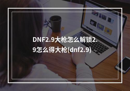 DNF2.9大枪怎么解锁2.9怎么得大枪(dnf2.9)