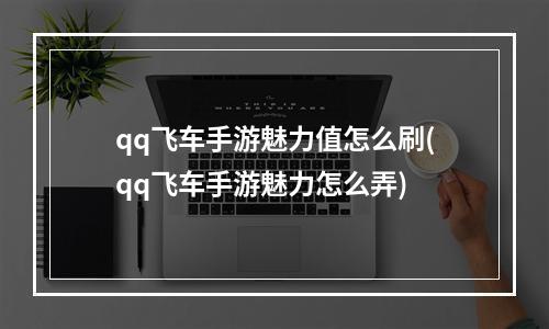 qq飞车手游魅力值怎么刷(qq飞车手游魅力怎么弄)