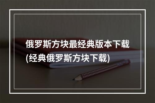 俄罗斯方块最经典版本下载(经典俄罗斯方块下载)