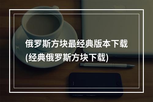 俄罗斯方块最经典版本下载(经典俄罗斯方块下载)