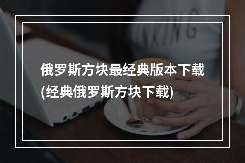 俄罗斯方块最经典版本下载(经典俄罗斯方块下载)