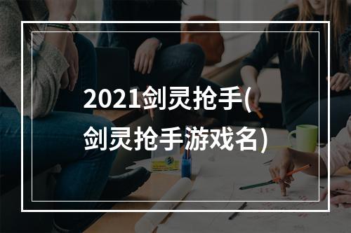 2021剑灵抢手(剑灵抢手游戏名)