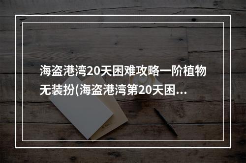 海盗港湾20天困难攻略一阶植物无装扮(海盗港湾第20天困难攻略)