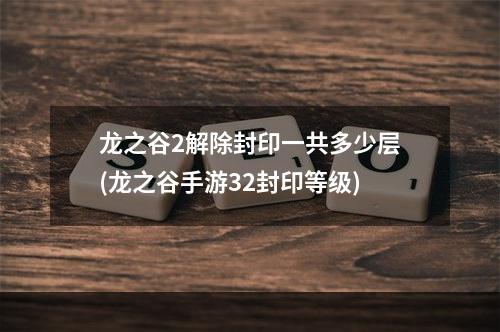 龙之谷2解除封印一共多少层(龙之谷手游32封印等级)