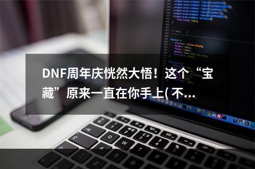 DNF周年庆恍然大悟！这个“宝藏”原来一直在你手上( 不要再错过！DNF周年庆活动提前曝光，全新玩法等你来挑战)