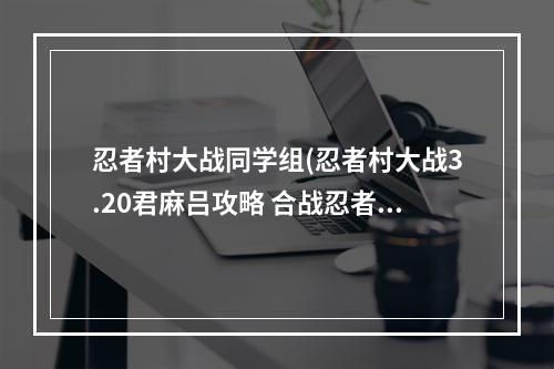 忍者村大战同学组(忍者村大战3.20君麻吕攻略 合战忍者村前期攻略)