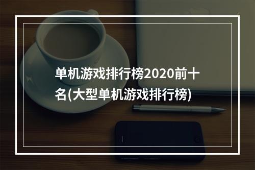 单机游戏排行榜2020前十名(大型单机游戏排行榜)