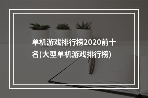 单机游戏排行榜2020前十名(大型单机游戏排行榜)