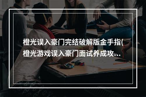 橙光误入豪门完结破解版金手指(橙光游戏误入豪门面试养成攻略)