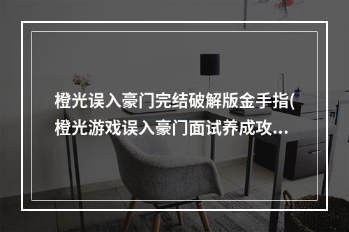 橙光误入豪门完结破解版金手指(橙光游戏误入豪门面试养成攻略)