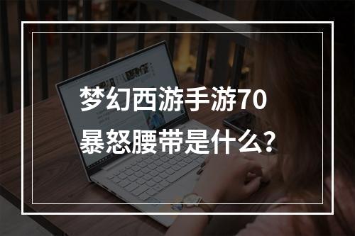 梦幻西游手游70暴怒腰带是什么？