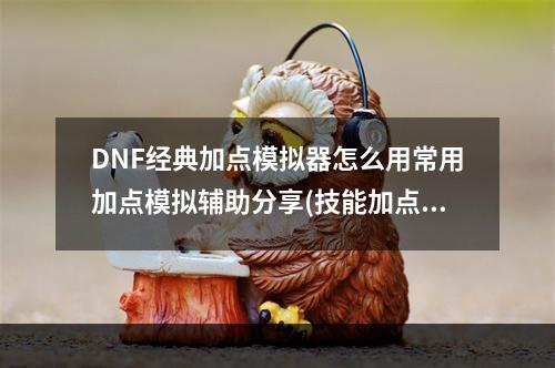 DNF经典加点模拟器怎么用常用加点模拟辅助分享(技能加点模拟器)