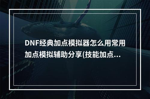 DNF经典加点模拟器怎么用常用加点模拟辅助分享(技能加点模拟器)