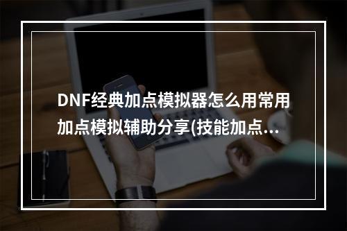 DNF经典加点模拟器怎么用常用加点模拟辅助分享(技能加点模拟器)