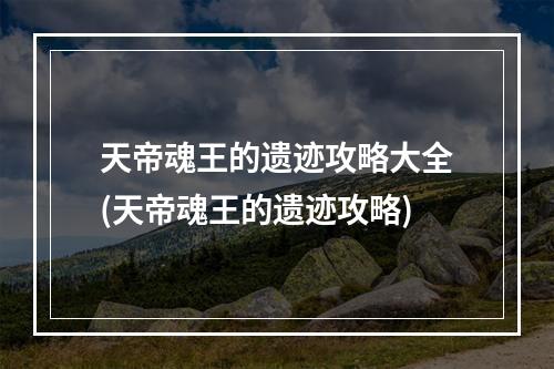 天帝魂王的遗迹攻略大全(天帝魂王的遗迹攻略)