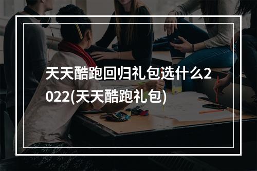 天天酷跑回归礼包选什么2022(天天酷跑礼包)