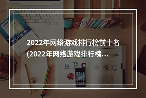 2022年网络游戏排行榜前十名(2022年网络游戏排行榜前十名)