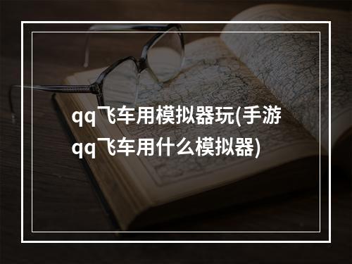 qq飞车用模拟器玩(手游qq飞车用什么模拟器)