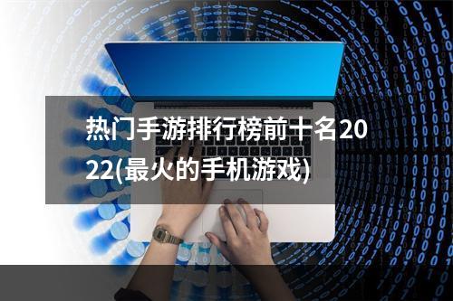 热门手游排行榜前十名2022(最火的手机游戏)