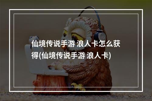 仙境传说手游 浪人卡怎么获得(仙境传说手游 浪人卡)