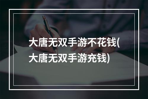 大唐无双手游不花钱(大唐无双手游充钱)