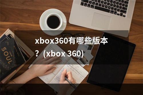 xbox360有哪些版本？(xbox 360)