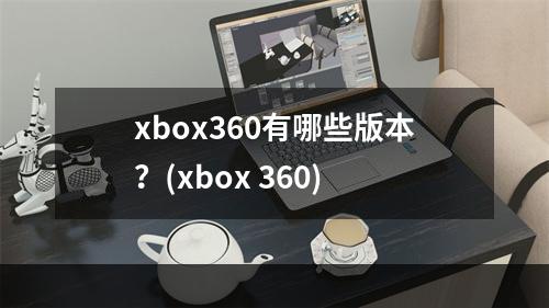 xbox360有哪些版本？(xbox 360)