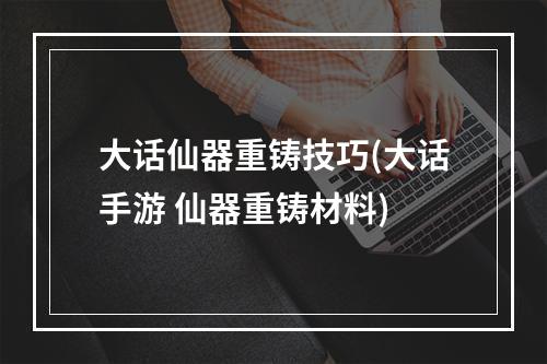 大话仙器重铸技巧(大话手游 仙器重铸材料)