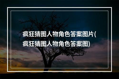 疯狂猜图人物角色答案图片(疯狂猜图人物角色答案图)