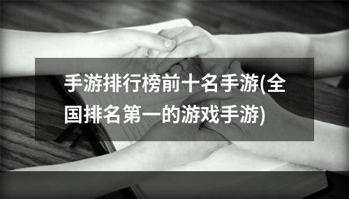 手游排行榜前十名手游(全国排名第一的游戏手游)