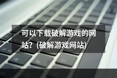 可以下载破解游戏的网站？(破解游戏网站)