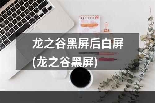 龙之谷黑屏后白屏(龙之谷黑屏)