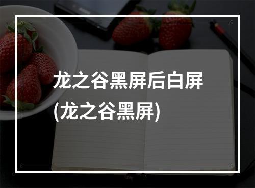 龙之谷黑屏后白屏(龙之谷黑屏)