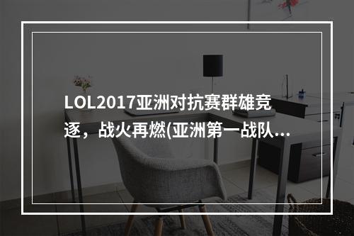 LOL2017亚洲对抗赛群雄竞逐，战火再燃(亚洲第一战队即将崛起，LOL2017亚洲对抗赛预测)