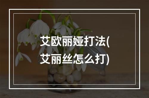 艾欧丽娅打法(艾丽丝怎么打)