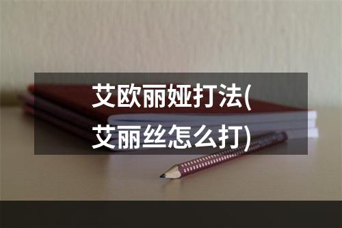 艾欧丽娅打法(艾丽丝怎么打)