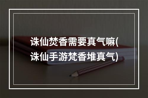 诛仙焚香需要真气嘛(诛仙手游梵香堆真气)