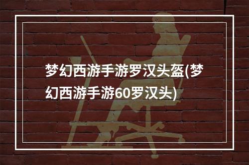 梦幻西游手游罗汉头盔(梦幻西游手游60罗汉头)