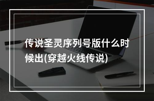 传说圣灵序列号版什么时候出(穿越火线传说)