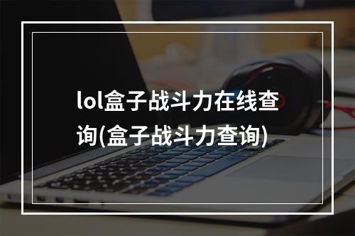 lol盒子战斗力在线查询(盒子战斗力查询)