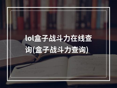 lol盒子战斗力在线查询(盒子战斗力查询)