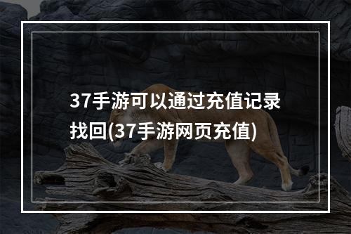 37手游可以通过充值记录找回(37手游网页充值)