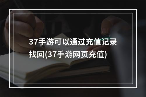 37手游可以通过充值记录找回(37手游网页充值)